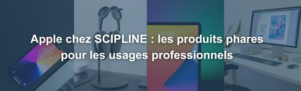 Apple chez SCIPLINE : les produits phares pour les usages professionnels